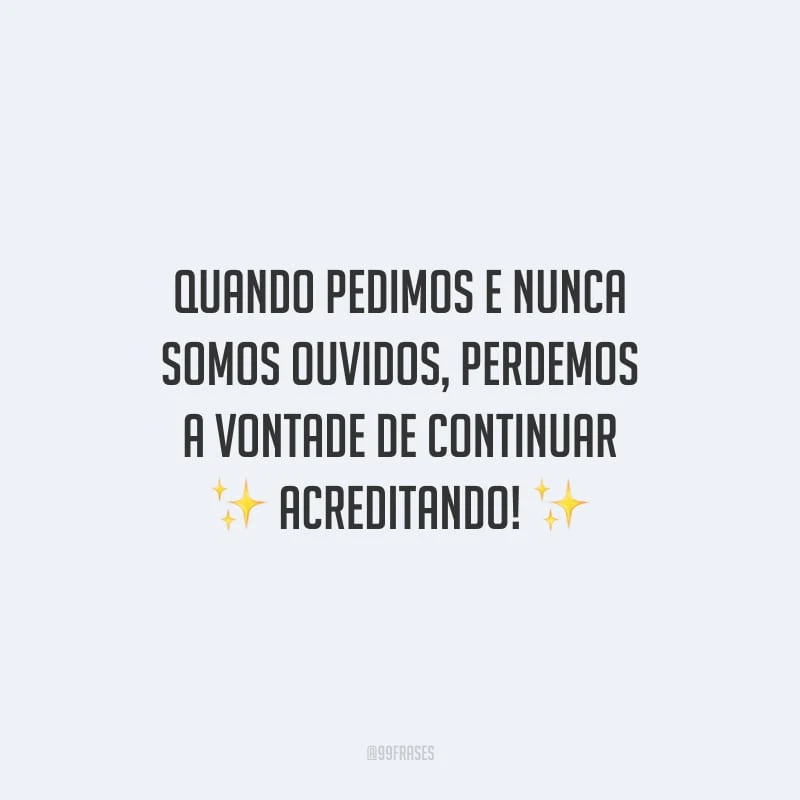 Quando pedimos e nunca somos ouvidos, perdemos a vontade de continuar acreditando!