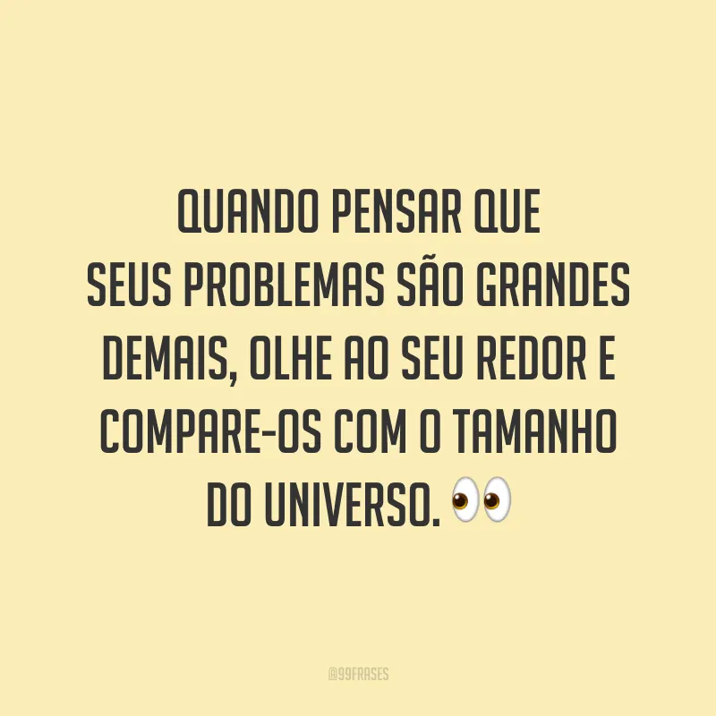 Quando pensar que seus problemas são grandes demais, olhe ao seu redor e compare-os com o tamanho do universo.