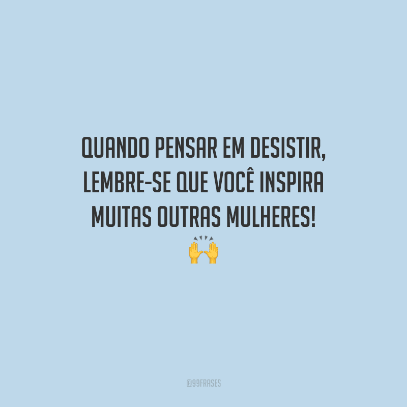 Quando pensar em desistir, lembre-se que você inspira muitas outras mulheres! 