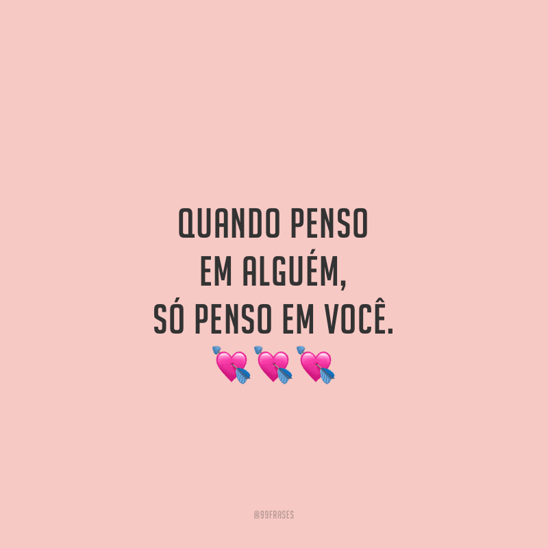 Quando penso em alguém, só penso em você. 