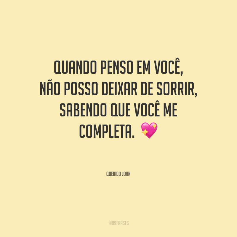 Quando penso em você, não posso deixar de sorrir, sabendo que você me completa. 