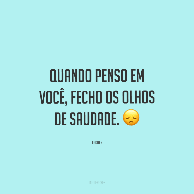 Quando penso em você, fecho os olhos de saudade.
