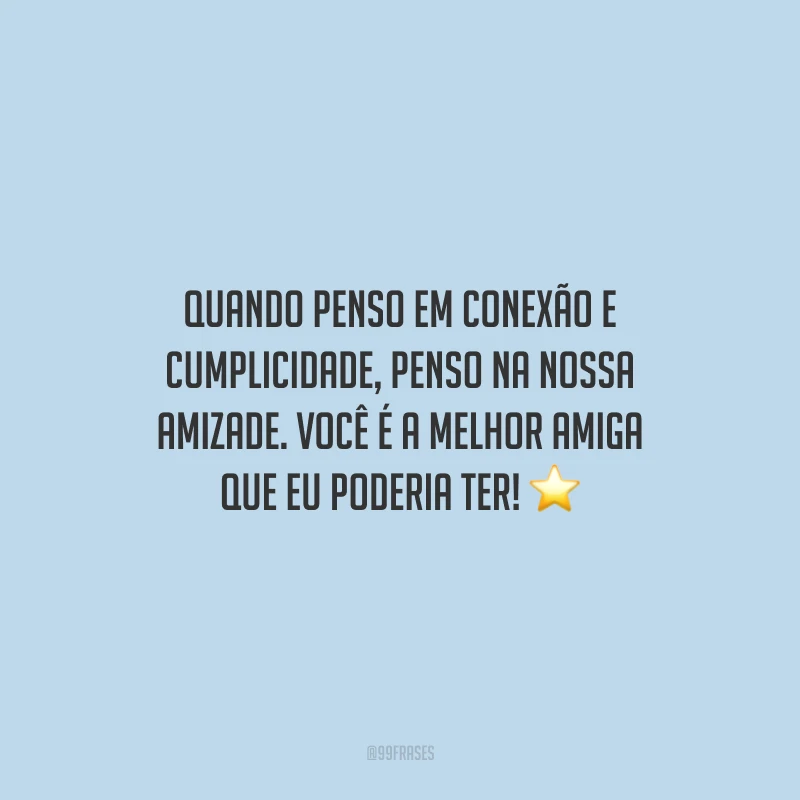 Quando penso em conexão e cumplicidade, penso na nossa amizade. Você é a melhor amiga que eu poderia ter!