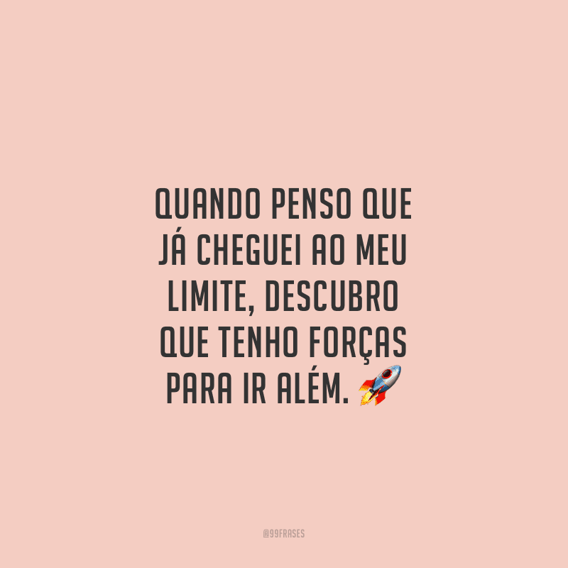 Quando penso que já cheguei ao meu limite, descubro que tenho forças para ir além. 
