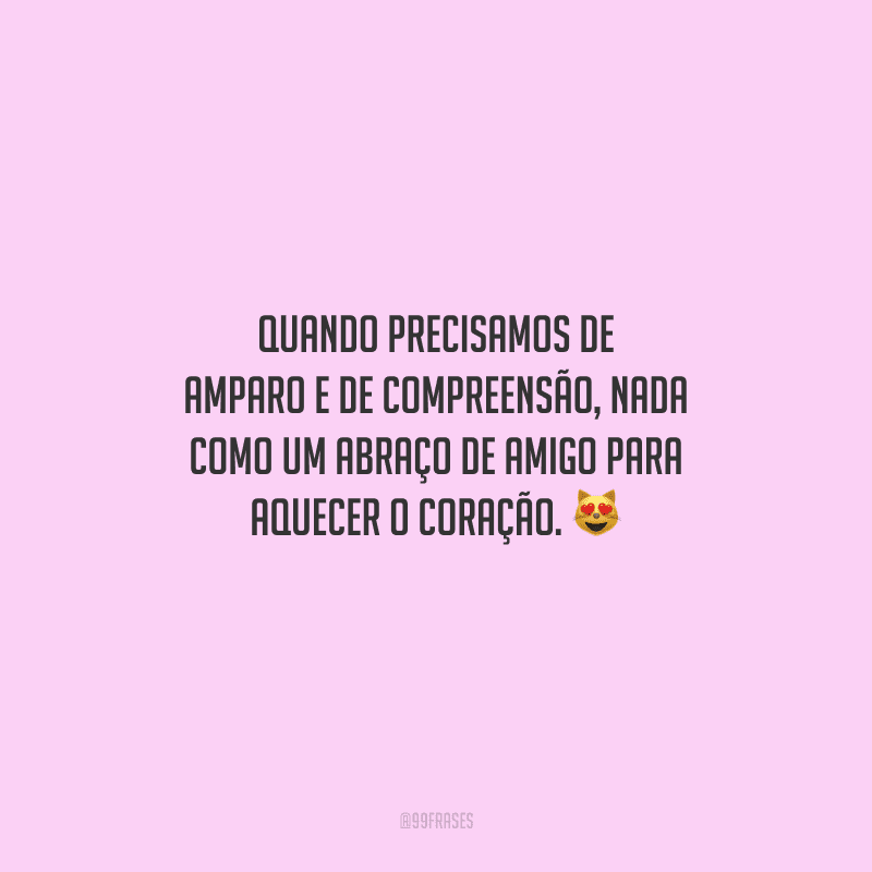 Quando precisamos de amparo e de compreensão, nada como um abraço de amigo para aquecer o coração. 