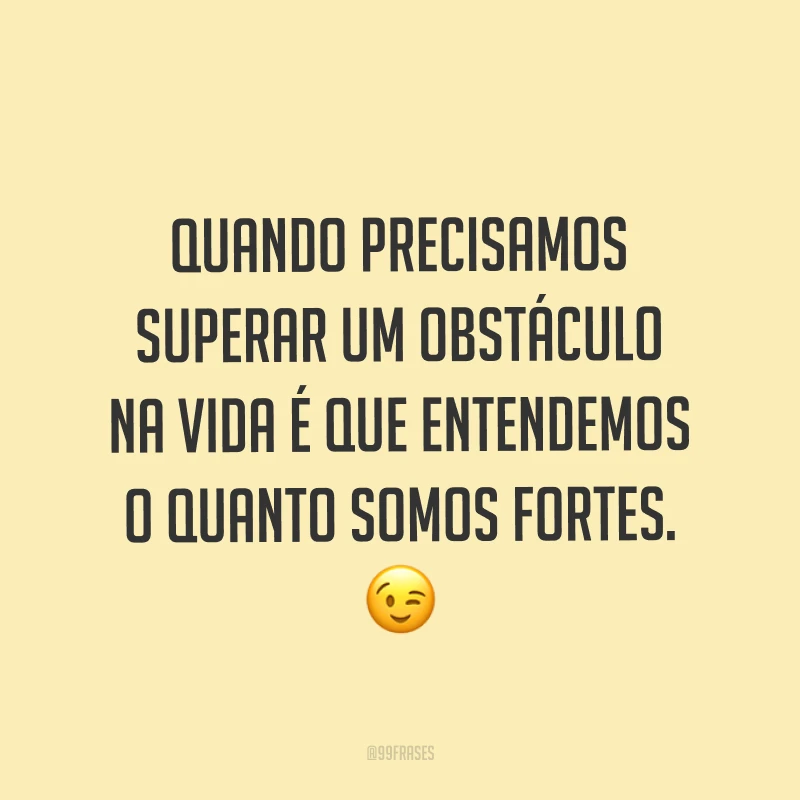 Quando precisamos superar um obstáculo na vida é que entendemos o quanto somos fortes. ?