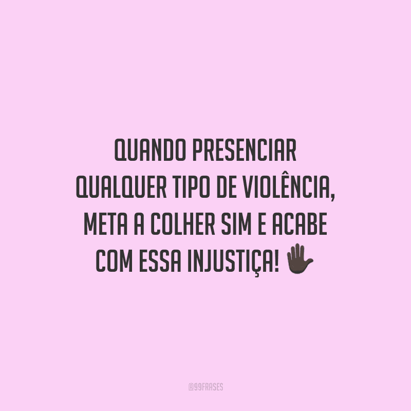 Quando presenciar qualquer tipo de violência, meta a colher sim e acabe com essa injustiça!