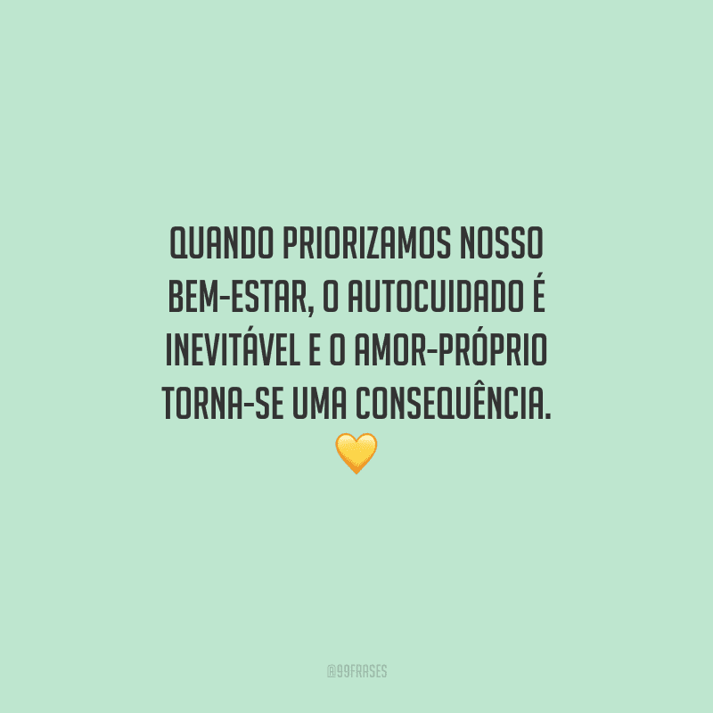 Quando priorizamos nosso bem-estar, o autocuidado é inevitável e o amor-próprio torna-se uma consequência. 