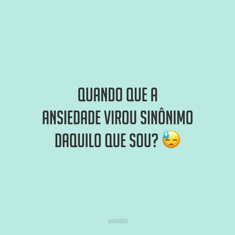 Quando que a ansiedade virou sinônimo daquilo que sou? 