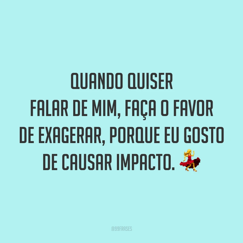 Quando quiser falar de mim, faça o favor de exagerar, porque eu gosto de causar impacto. 💃