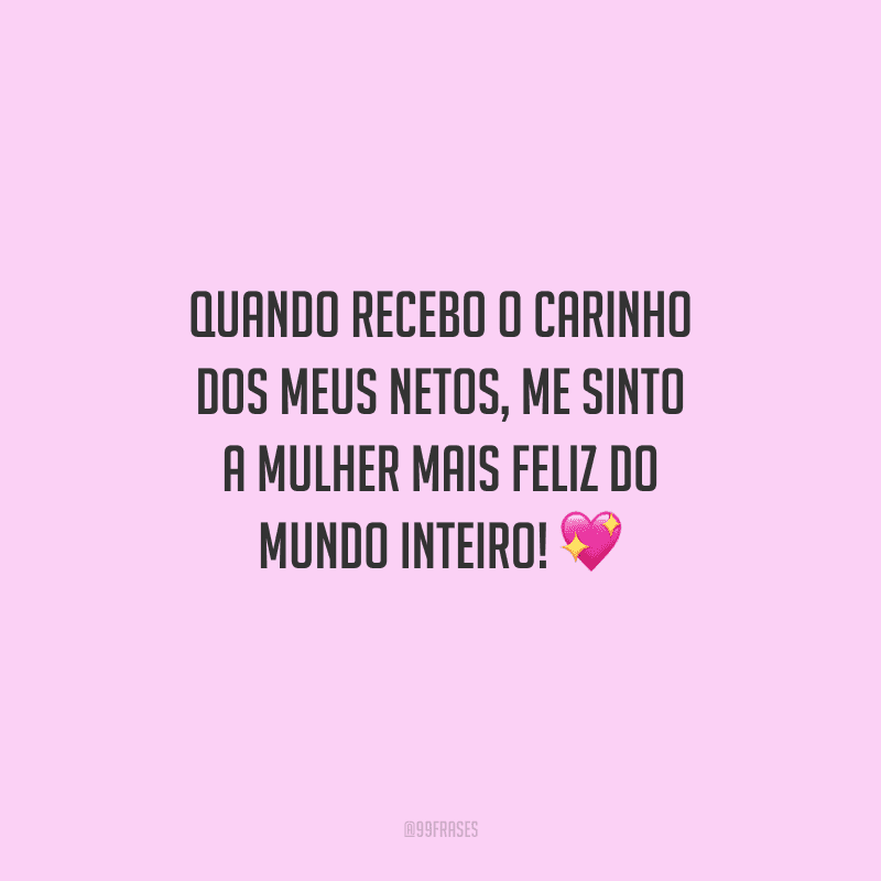 Quando recebo o carinho dos meus netos, me sinto a mulher mais feliz do mundo inteiro!