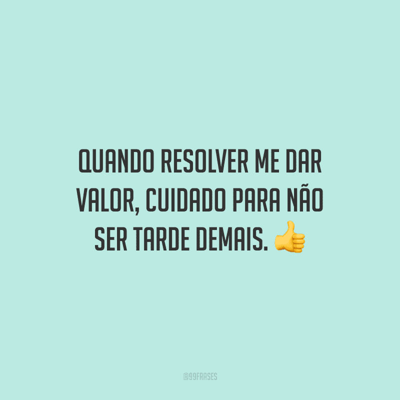 Quando resolver me dar valor, cuidado para não ser tarde demais.