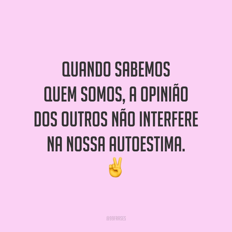 Quando sabemos quem somos, a opinião dos outros não interfere na nossa autoestima.