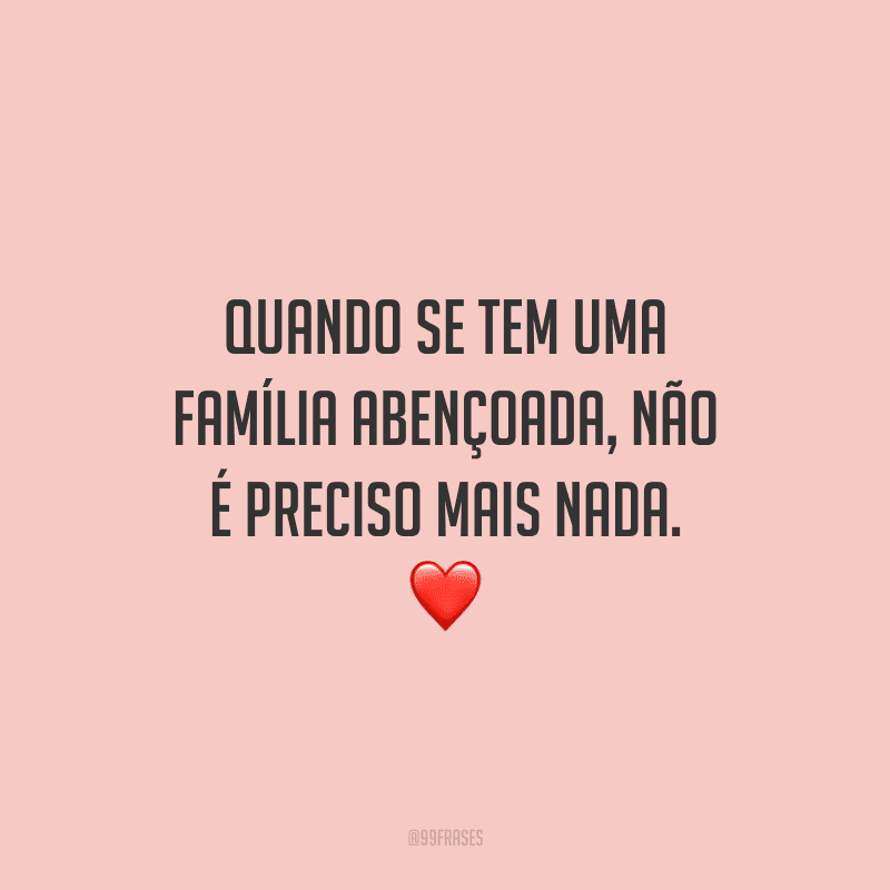 Quando se tem uma família abençoada, não é preciso mais nada.