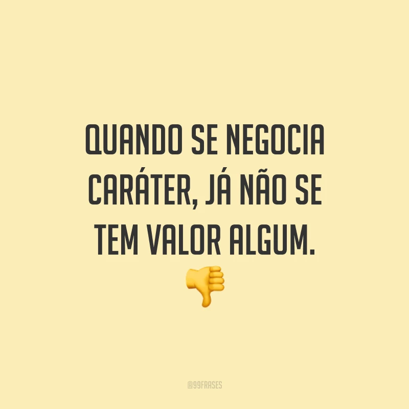 Quando se negocia caráter, já não se tem valor algum. 👎