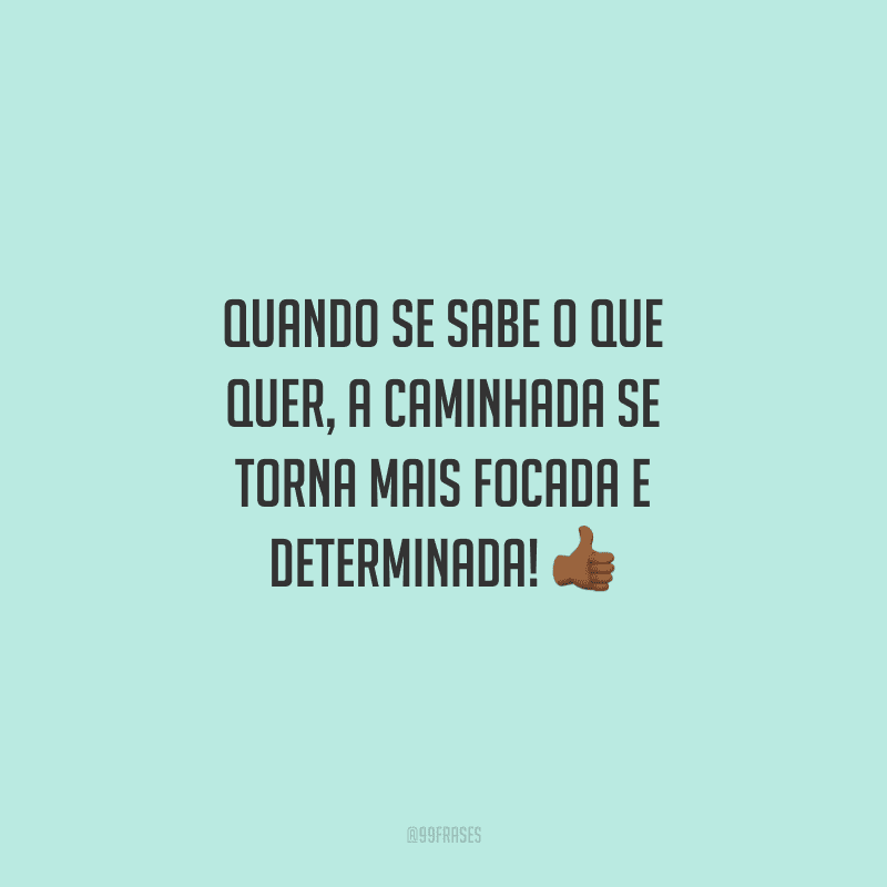 Quando se sabe o que quer, a caminhada se torna mais focada e determinada!