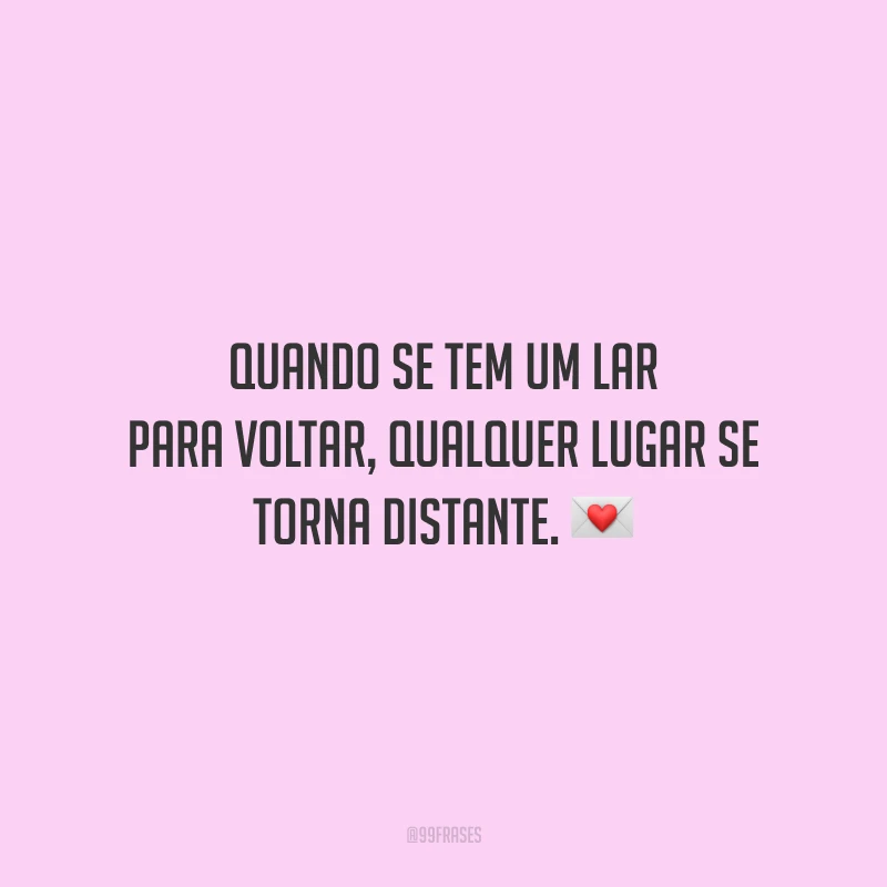 Quando se tem um lar para voltar, qualquer lugar se torna distante.