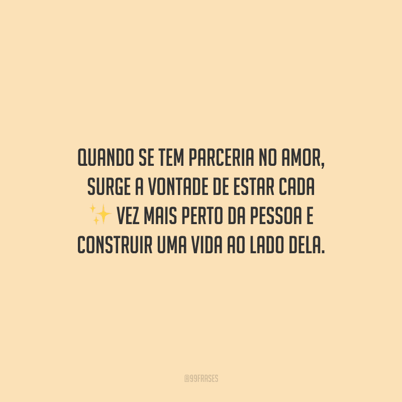 Quando se tem parceria no amor, surge a vontade de estar cada vez mais perto da pessoa e construir uma vida ao lado dela.