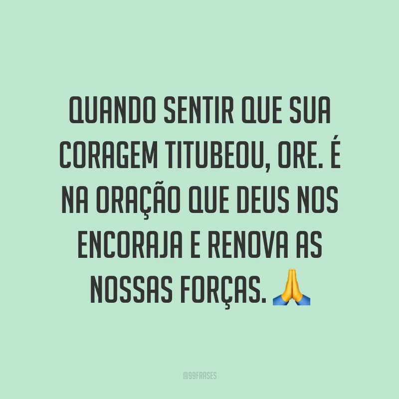 Quando sentir que sua coragem titubeou, ore. É na oração que Deus nos encoraja e renova as nossas forças. ?