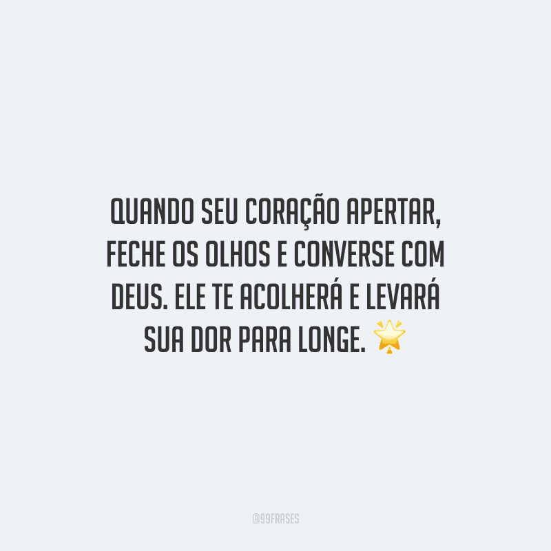 Quando seu coração apertar, feche os olhos e converse com Deus. Ele te acolherá e levará sua dor para longe.