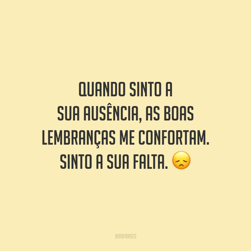 Quando sinto a sua ausência, as boas lembranças me confortam. Sinto a sua falta.