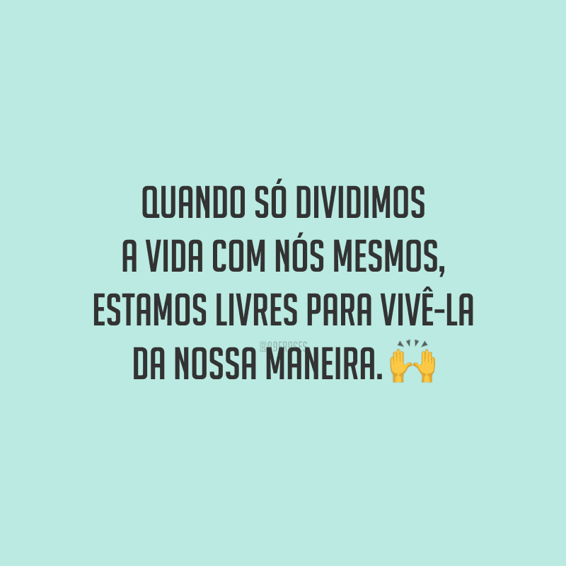 Quando só dividimos a vida com nós mesmos, estamos livres para vivê-la da nossa maneira.