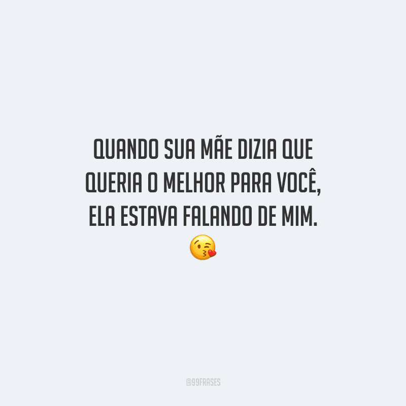 Quando sua mãe dizia que queria o melhor para você, ela estava falando de mim. 