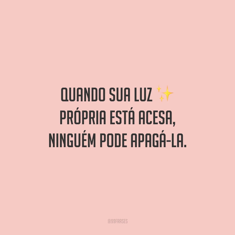 Quando sua luz própria está acesa, ninguém pode apagá-la.