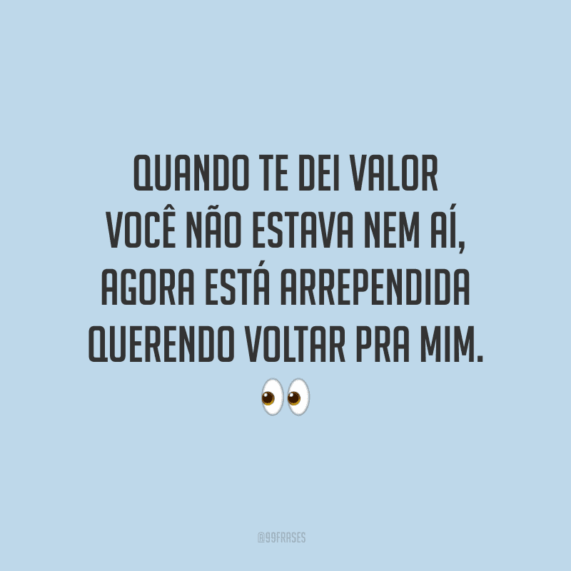 Quando te dei valor você não estava nem aí, agora está arrependida querendo voltar pra mim.