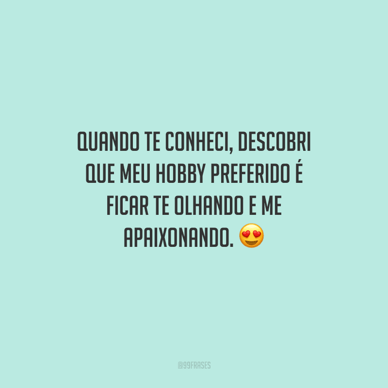 Quando te conheci, descobri que meu hobby preferido é ficar te olhando e me apaixonando. 