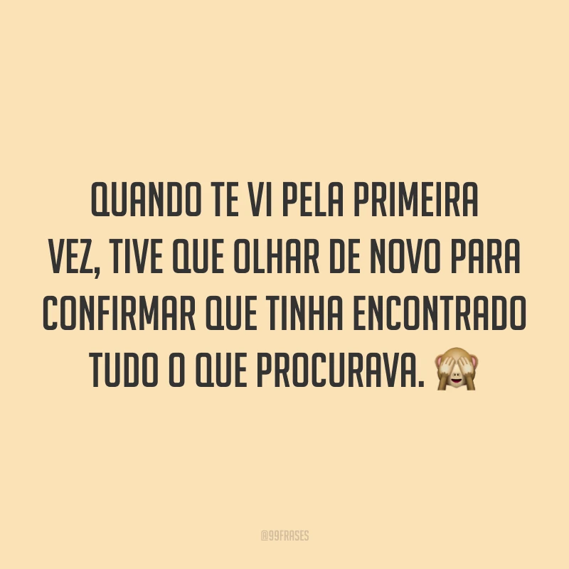 Quando te vi pela primeira vez, tive que olhar de novo para confirmar que tinha encontrado tudo o que procurava. 🙈