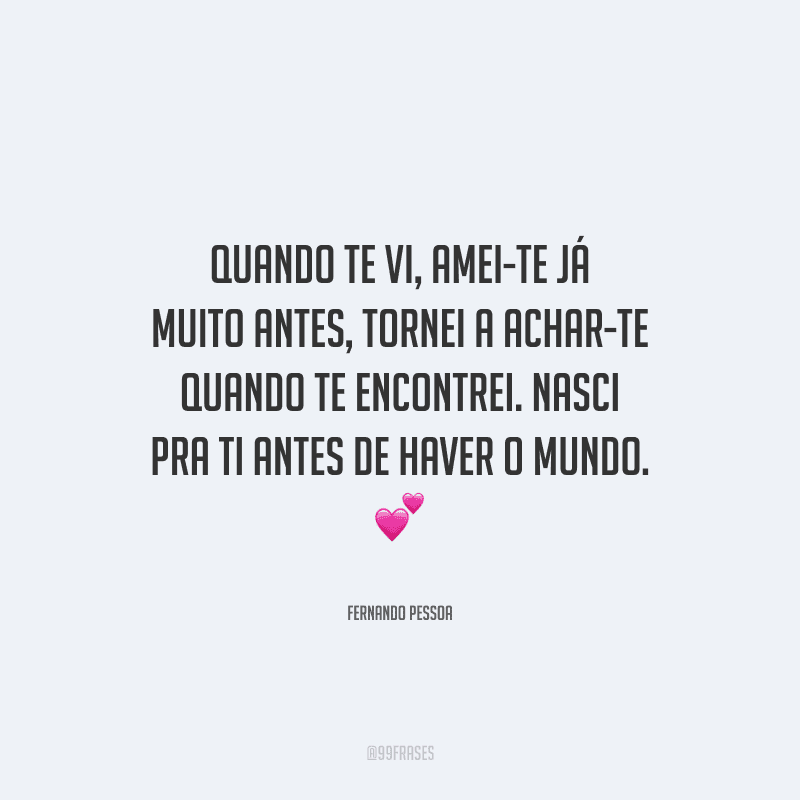 Quando te vi, amei-te já muito antes, tornei a achar-te quando te encontrei. Nasci pra ti antes de haver o mundo.