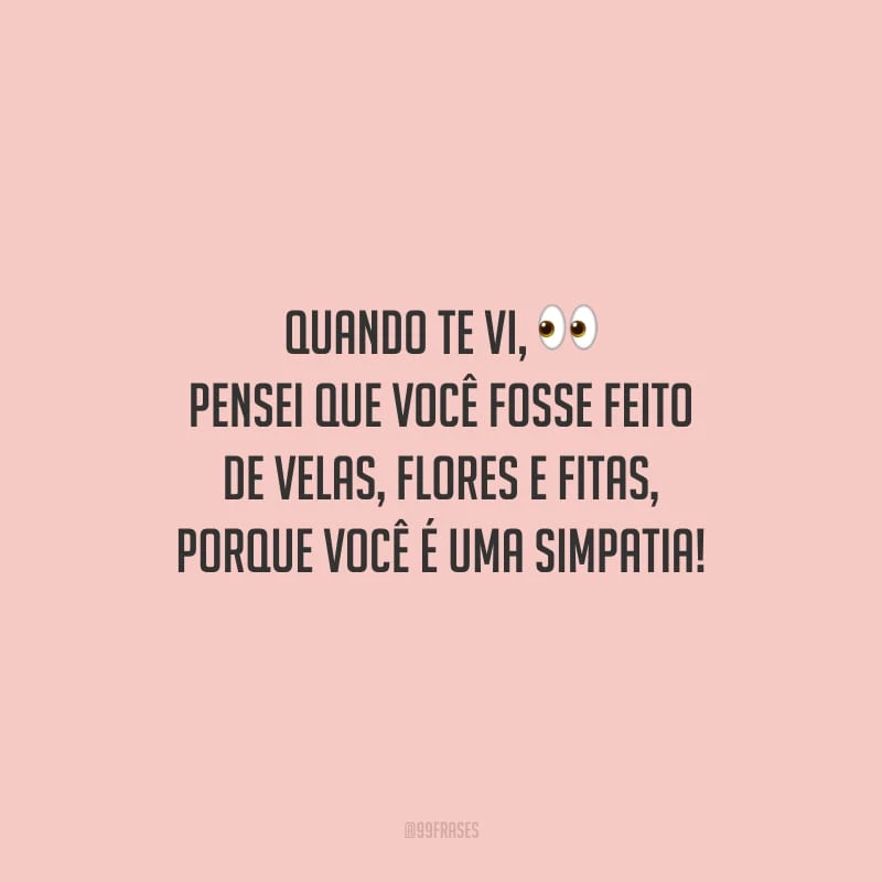 Quando te vi, pensei que você fosse feito de velas, flores e fitas, porque você é uma simpatia! 