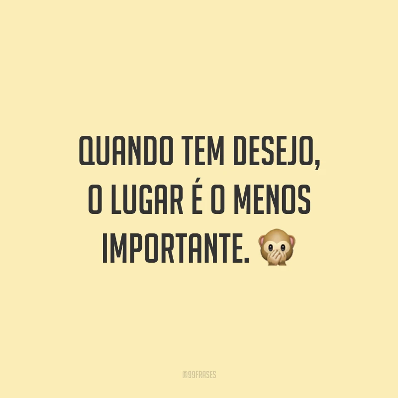 Quando tem desejo, o lugar é o menos importante. 🙊