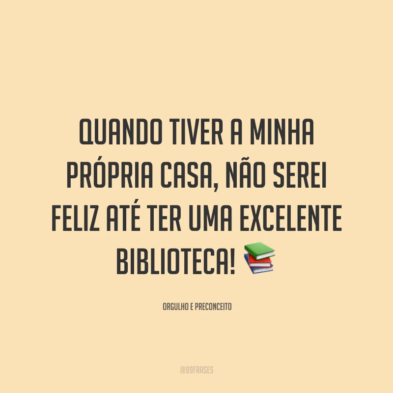 Quando tiver a minha própria casa, não serei feliz até ter uma excelente biblioteca!
