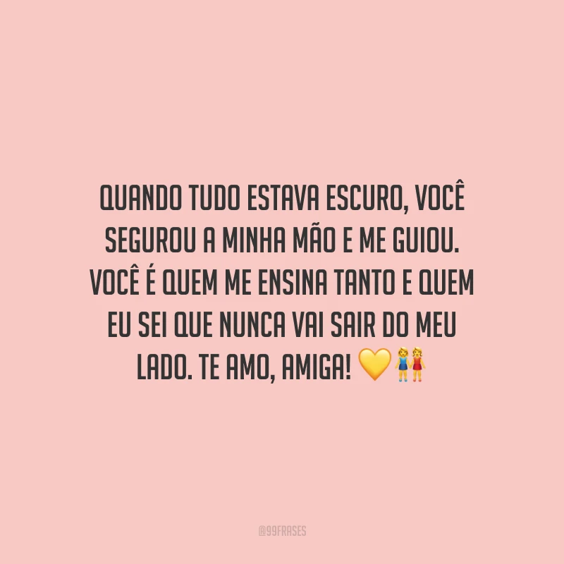 Quando tudo estava escuro, você segurou a minha mão e me guiou. Você é quem me ensina tanto e quem eu sei que nunca vai sair do meu lado. Te amo, amiga!