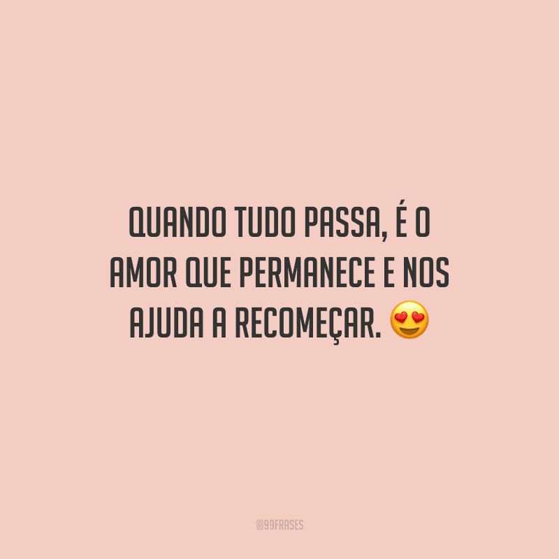 Quando tudo passa, é o amor que permanece e nos ajuda a recomeçar. 