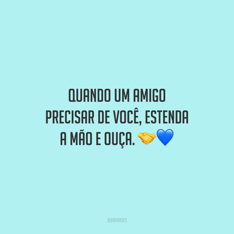 Quando um amigo precisar de você, estenda a mão e ouça.