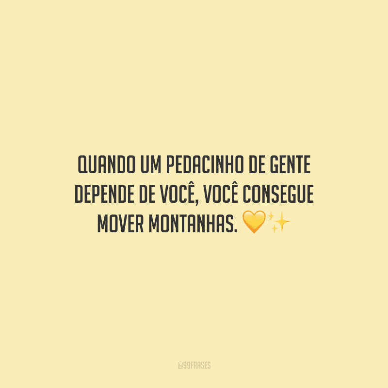 Quando um pedacinho de gente depende de você, você consegue mover montanhas.
