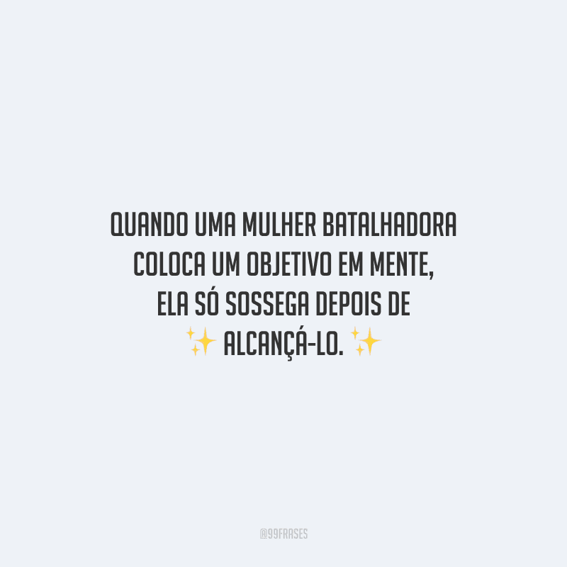 Quando uma mulher batalhadora coloca um objetivo em mente, ela só sossega depois de alcançá-lo.