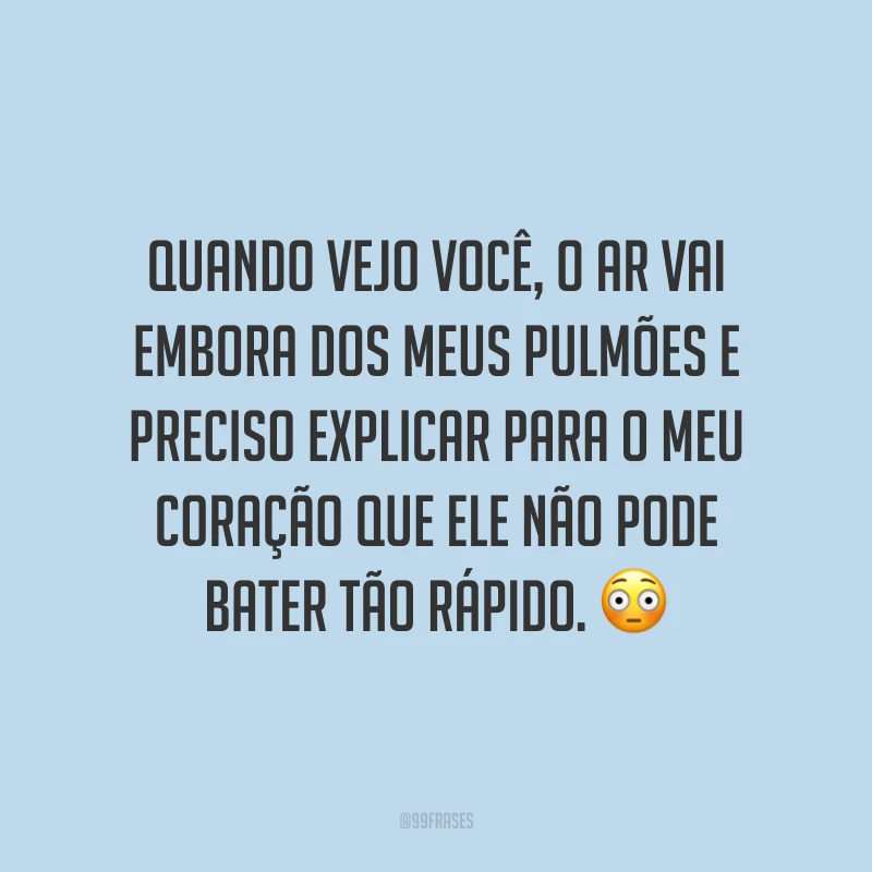 Quando vejo você, o ar vai embora dos meus pulmões e preciso explicar para o meu coração que ele não pode bater tão rápido. 😳