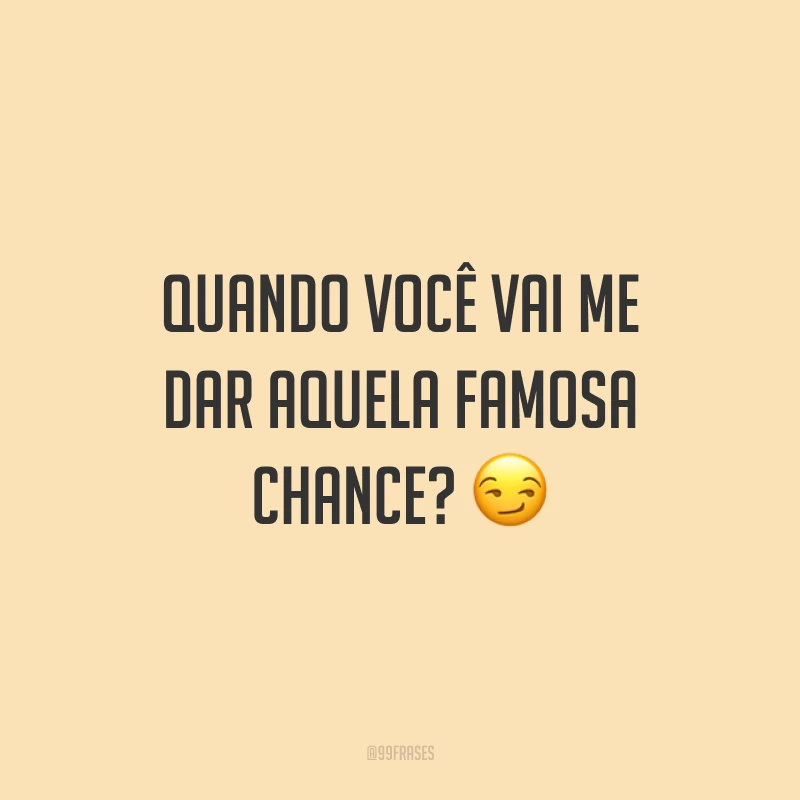 Quando você vai me dar aquela famosa chance? 😏