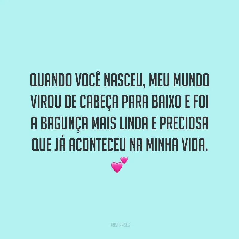 Quando você nasceu, meu mundo virou de cabeça para baixo e foi a bagunça mais linda e preciosa que já aconteceu na minha vida.