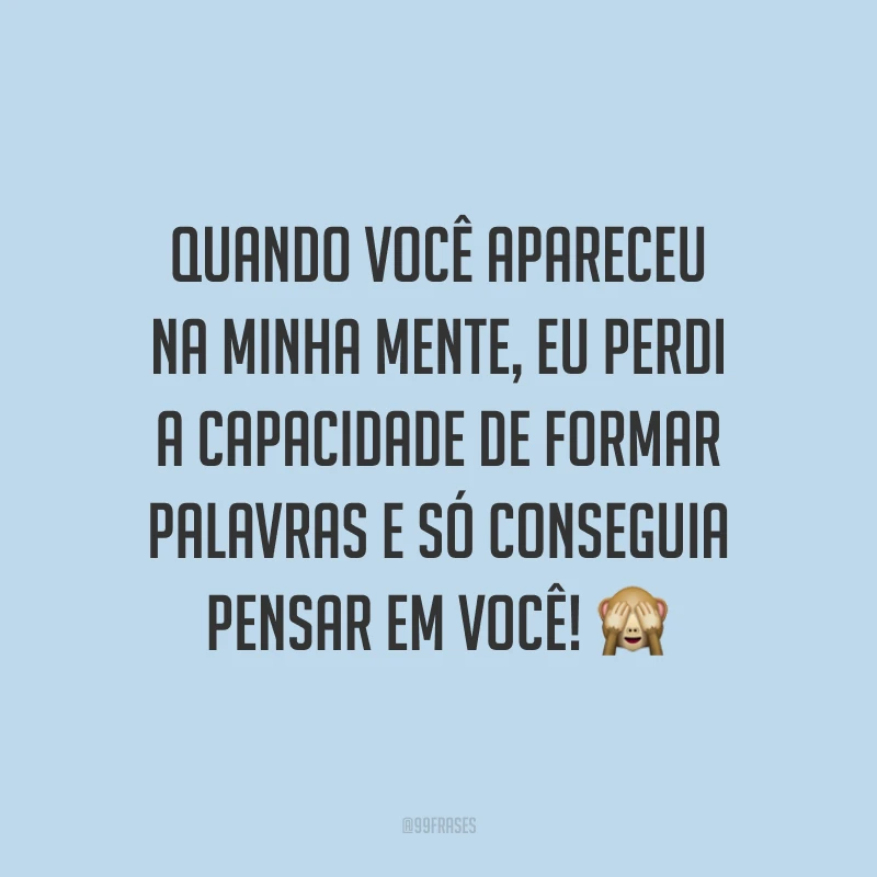 Quando você apareceu na minha mente, eu perdi a capacidade de formar palavras e só conseguia pensar em você! 🙈