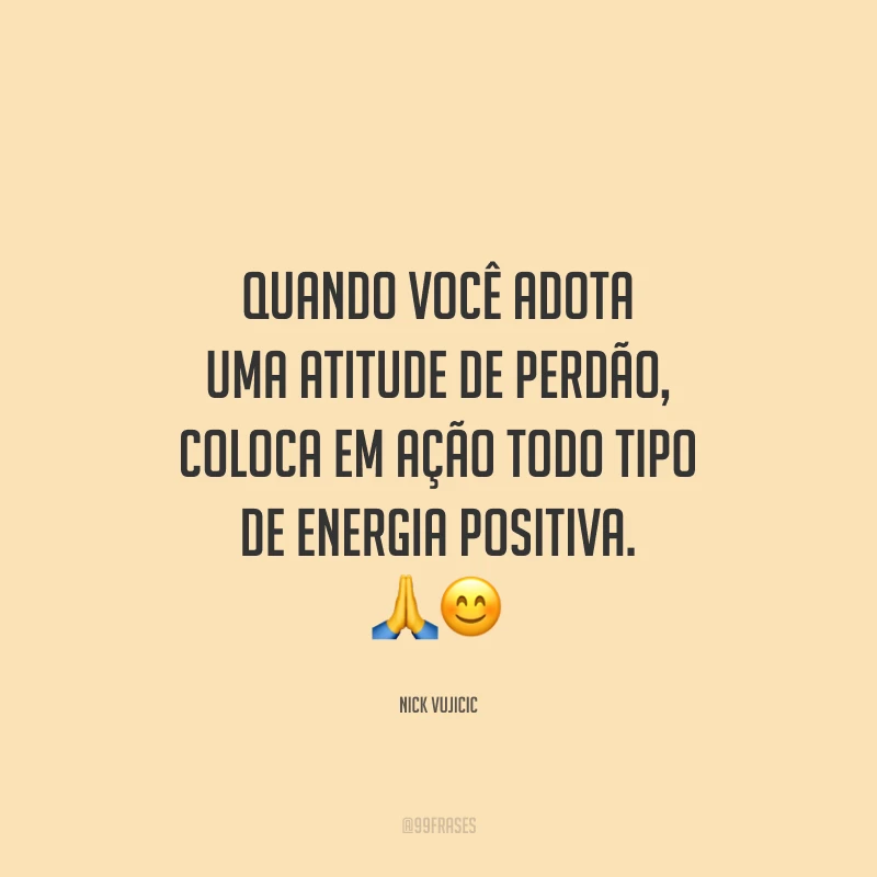Quando você adota uma atitude de perdão, coloca em ação todo tipo de energia positiva.