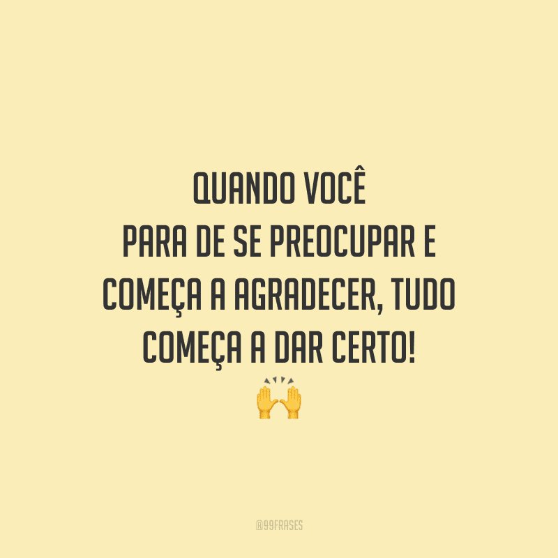 Quando você para de se preocupar e começa a agradecer, tudo começa a dar certo!