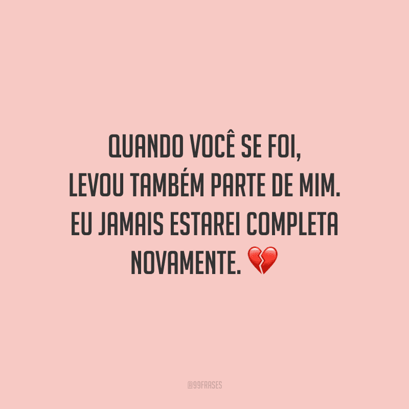 Quando você se foi, levou também parte de mim. Eu jamais estarei completa novamente.