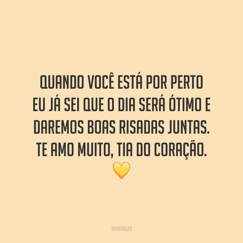 Quando você está por perto eu já sei que o dia será ótimo e daremos boas risadas juntas. Te amo muito, tia do coração.