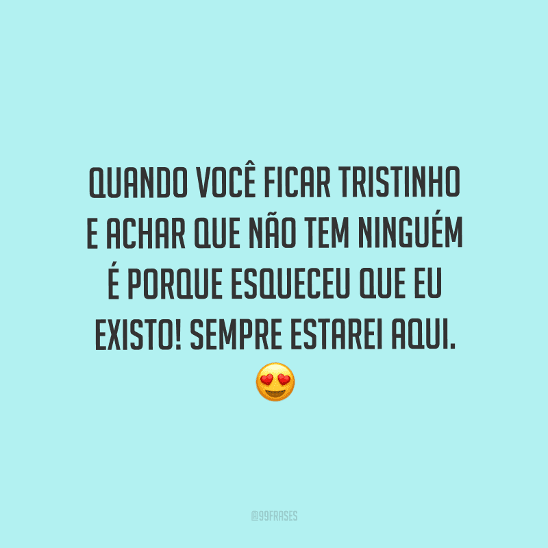 Quando você ficar tristinho e achar que não tem ninguém é porque esqueceu que eu existo! Sempre estarei aqui.
