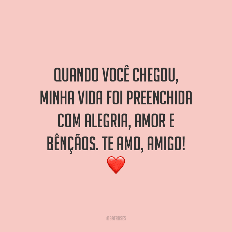 Quando você chegou, minha vida foi preenchida com alegria, amor e bênçãos. Te amo, amigo!